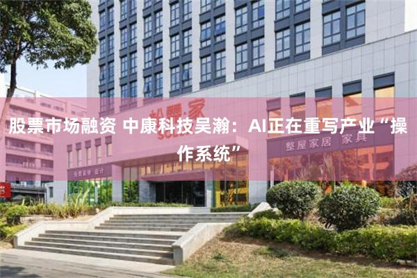 股票市场融资 中康科技吴瀚：AI正在重写产业“操作系统”