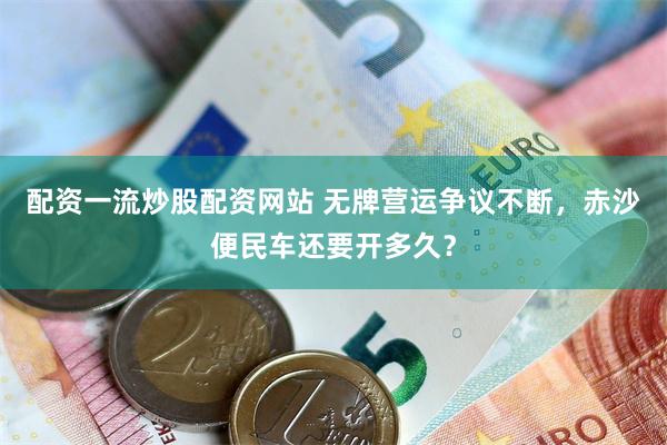 配资一流炒股配资网站 无牌营运争议不断，赤沙便民车还要开多久？