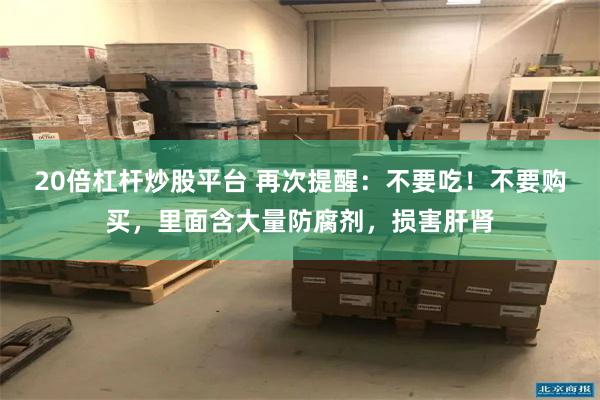 20倍杠杆炒股平台 再次提醒：不要吃！不要购买，里面含大量防腐剂，损害肝肾