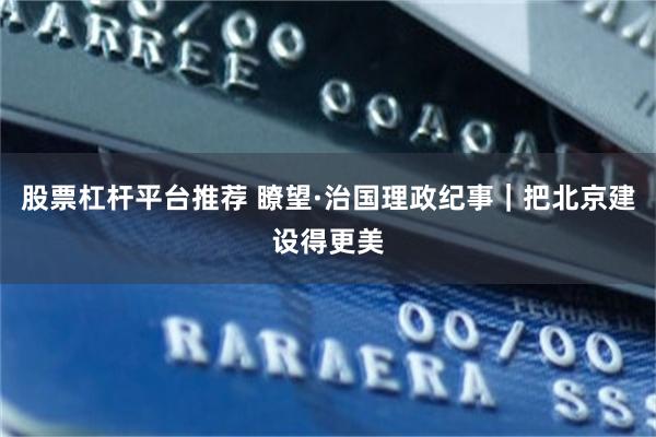 股票杠杆平台推荐 瞭望·治国理政纪事|把北京建设得更美