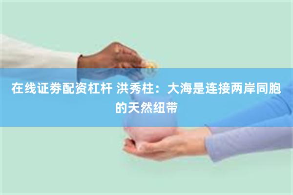 在线证劵配资杠杆 洪秀柱：大海是连接两岸同胞的天然纽带