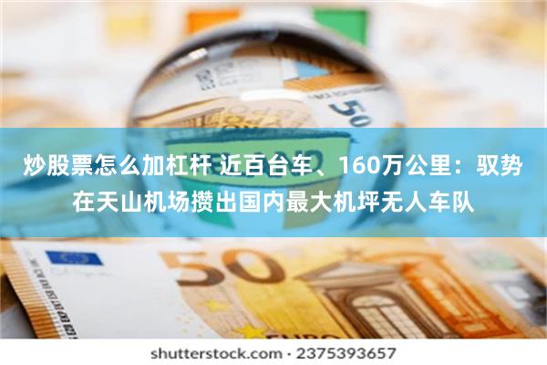 炒股票怎么加杠杆 近百台车、160万公里：驭势在天山机场攒出国内最大机坪无人车队