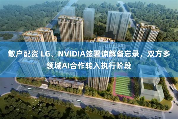散户配资 LG、NVIDIA签署谅解备忘录，双方多领域AI合作转入执行阶段