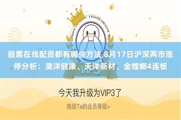 股票在线配资都有哪些方法 8月17日沪深两市涨停分析：澳洋健康、天洋新材、金螳螂4连板