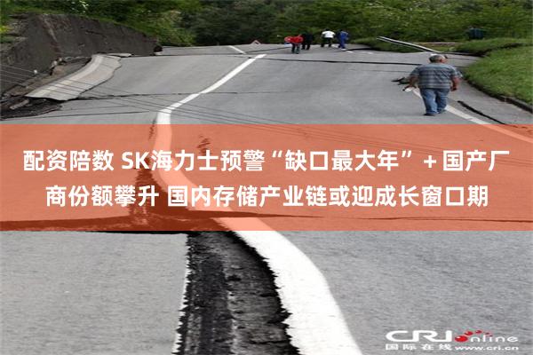 配资陪数 SK海力士预警“缺口最大年”＋国产厂商份额攀升 国内存储产业链或迎成长窗口期
