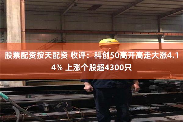 股票配资按天配资 收评：科创50高开高走大涨4.14% 上涨个股超4300只