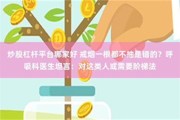 炒股杠杆平台哪家好 戒烟一根都不抽是错的？呼吸科医生坦言：对这类人或需要阶梯法