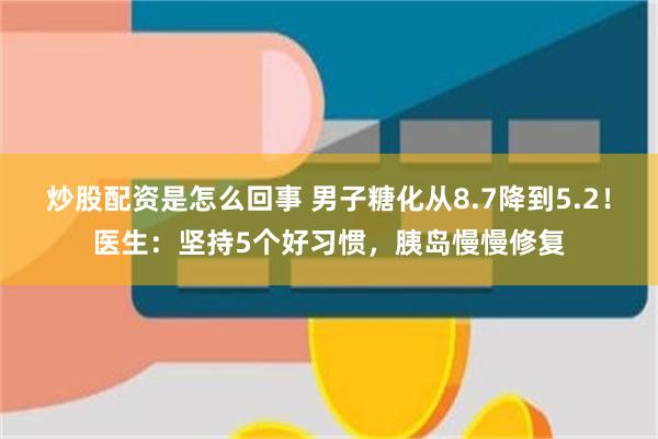 炒股配资是怎么回事 男子糖化从8.7降到5.2！医生：坚持5个好习惯，胰岛慢慢修复
