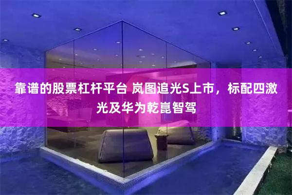 靠谱的股票杠杆平台 岚图追光S上市，标配四激光及华为乾崑智驾
