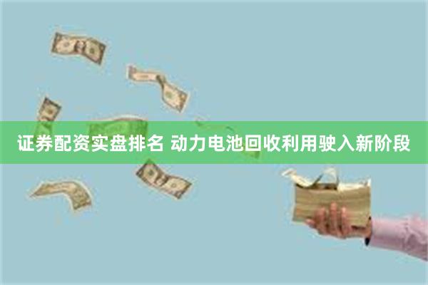 证券配资实盘排名 动力电池回收利用驶入新阶段