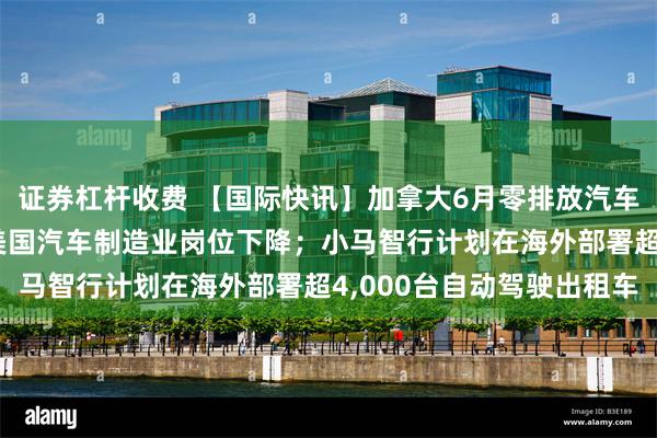 证券杠杆收费 【国际快讯】加拿大6月零排放汽车销量创18个月新高；美国汽车制造业岗位下降；小马智行计划在海外部署超4,000台自动驾驶出租车