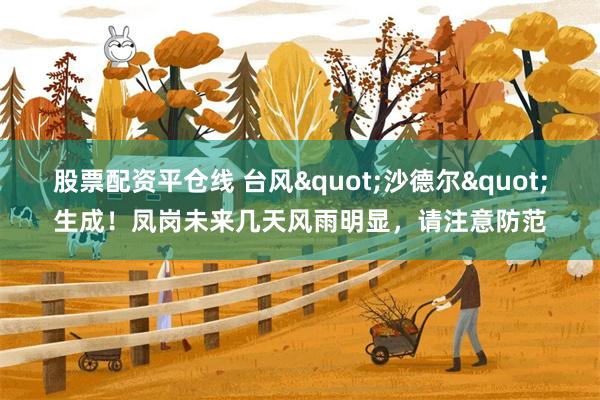 股票配资平仓线 台风"沙德尔"生成！凤岗未来几天风雨明显，请注意防范