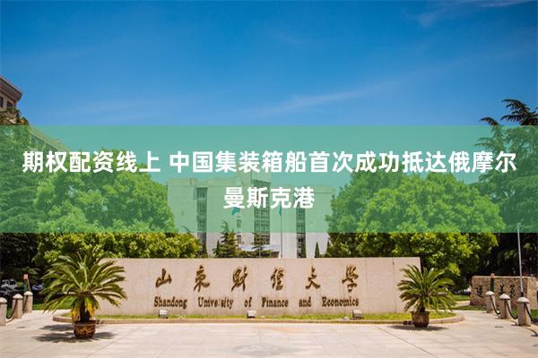 期权配资线上 中国集装箱船首次成功抵达俄摩尔曼斯克港