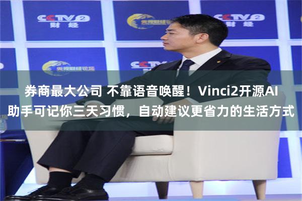 券商最大公司 不靠语音唤醒！Vinci2开源AI助手可记你三天习惯，自动建议更省力的生活方式