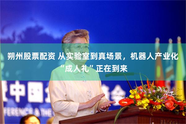朔州股票配资 从实验室到真场景,机器人产业化“成人礼”正在到来