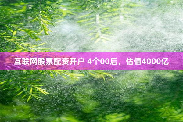 互联网股票配资开户 4个00后，估值4000亿
