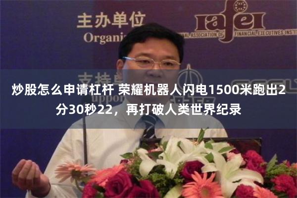 炒股怎么申请杠杆 荣耀机器人闪电1500米跑出2分30秒22，再打破人类世界纪录