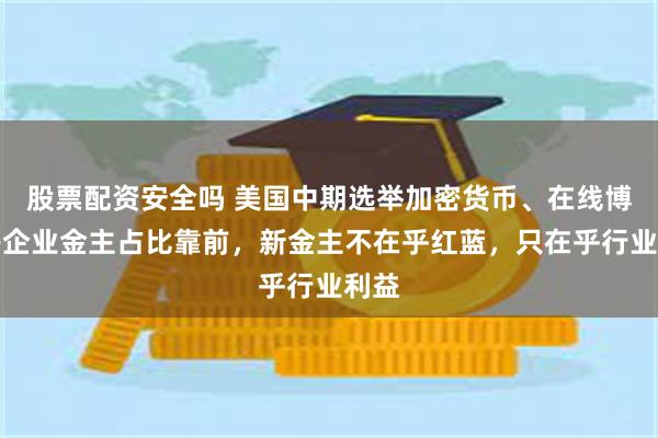股票配资安全吗 美国中期选举加密货币、在线博彩等企业金主占比靠前，新金主不在乎红蓝，只在乎行业利益