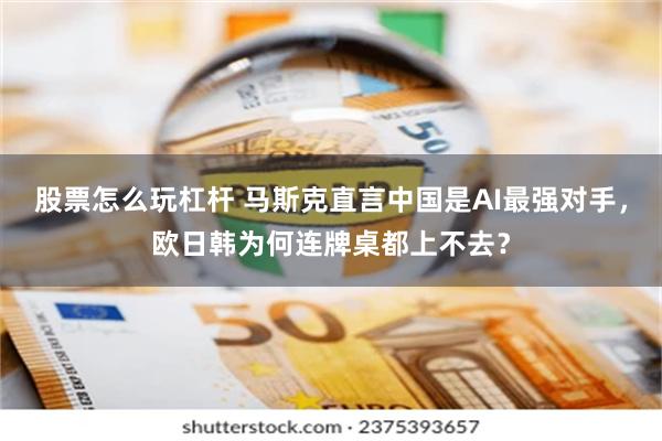 股票怎么玩杠杆 马斯克直言中国是AI最强对手，欧日韩为何连牌桌都上不去？