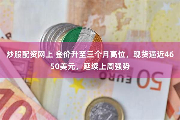 炒股配资网上 金价升至三个月高位，现货逼近4650美元，延续上周强势