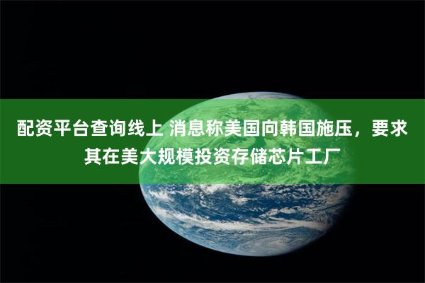 配资平台查询线上 消息称美国向韩国施压，要求其在美大规模投资存储芯片工厂