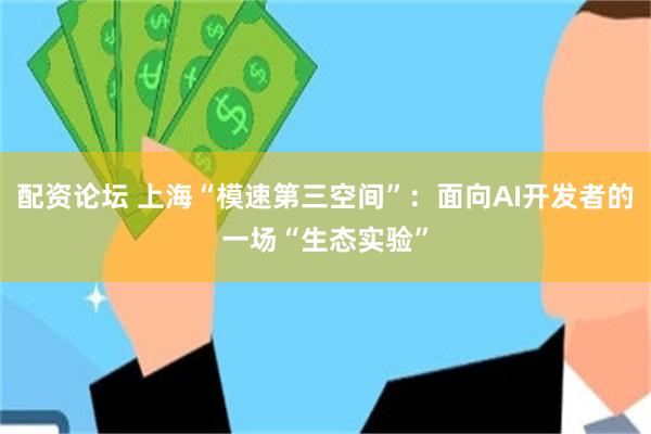 配资论坛 上海“模速第三空间”：面向AI开发者的一场“生态实验”