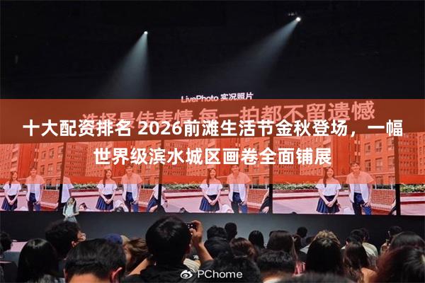 十大配资排名 2026前滩生活节金秋登场，一幅世界级滨水城区画卷全面铺展
