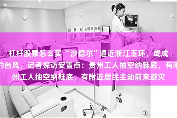 杠杆股票怎么买 “沙德尔”逼近浙江玉环,或成今年第三个登陆当地的台风,记者探访安置点:贵州工人抽空纳鞋底,有附近居民主动前来避灾