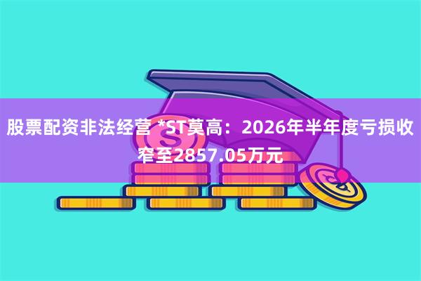 股票配资非法经营 *ST莫高：2026年半年度亏损收窄至2857.05万元