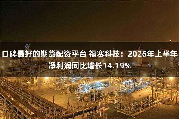 口碑最好的期货配资平台 福赛科技：2026年上半年净利润同比增长14.19%