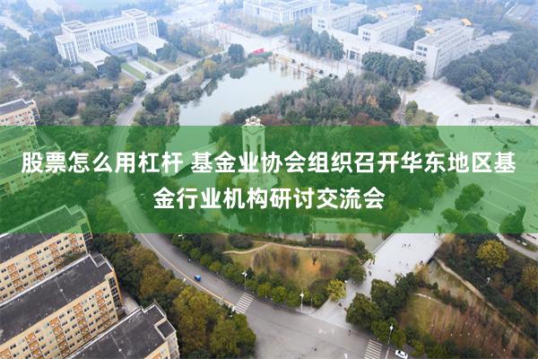 股票怎么用杠杆 基金业协会组织召开华东地区基金行业机构研讨交流会
