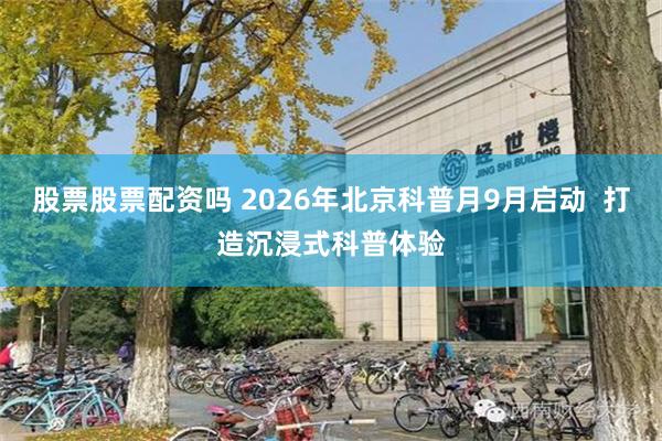 股票股票配资吗 2026年北京科普月9月启动  打造沉浸式科普体验