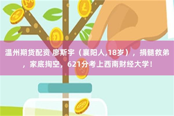 温州期货配资 廖斯宇（襄阳人,18岁），捐髓救弟，家底掏空，621分考上西南财经大学！