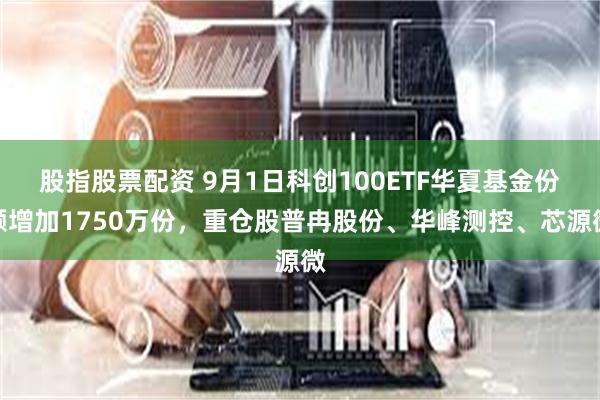 股指股票配资 9月1日科创100ETF华夏基金份额增加1750万份，重仓股普冉股份、华峰测控、芯源微