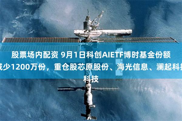 股票场内配资 9月1日科创AIETF博时基金份额减少1200万份，重仓股芯原股份、海光信息、澜起科技