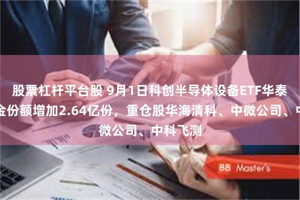 股票杠杆平台股 9月1日科创半导体设备ETF华泰柏瑞基金份额增加2.64亿份，重仓股华海清科、中微公司、中科飞测