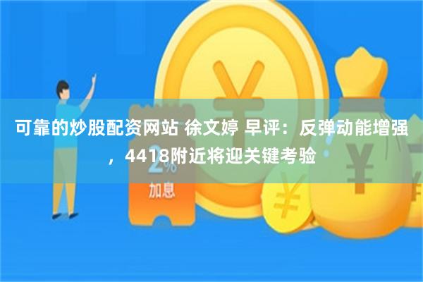 可靠的炒股配资网站 徐文婷 早评：反弹动能增强，4418附近将迎关键考验