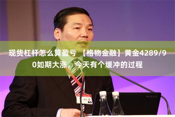 现货杠杆怎么算盈亏 【格物金融】黄金4289/90如期大涨，今天有个缓冲的过程