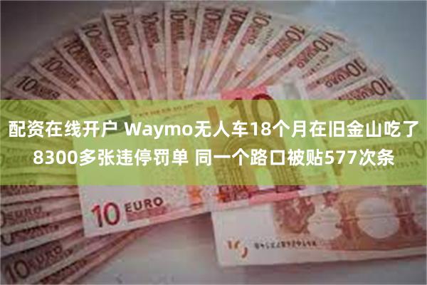 配资在线开户 Waymo无人车18个月在旧金山吃了8300多张违停罚单 同一个路口被贴577次条