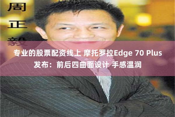 专业的股票配资线上 摩托罗拉Edge 70 Plus发布：前后四曲面设计 手感温润