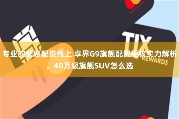专业的低息配资线上 享界G9旗舰配置硬核实力解析，40万级旗舰SUV怎么选