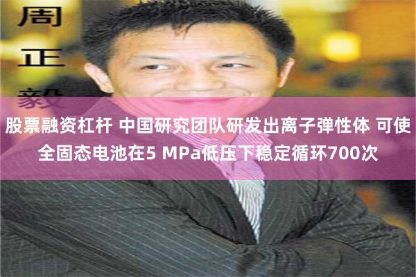 股票融资杠杆 中国研究团队研发出离子弹性体 可使全固态电池在5 MPa低压下稳定循环700次