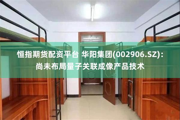恒指期货配资平台 华阳集团(002906.SZ)：尚未布局量子关联成像产品技术