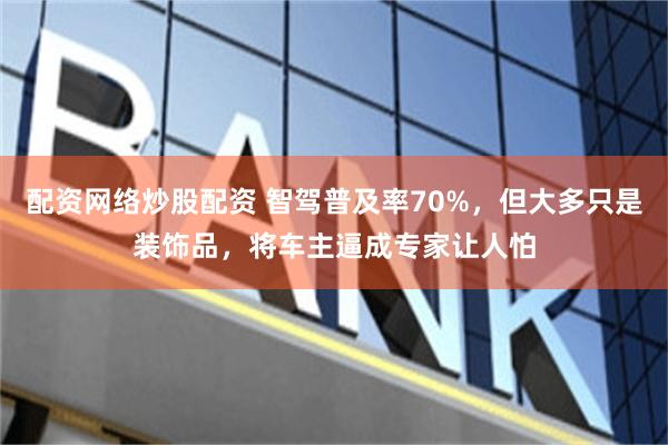 配资网络炒股配资 智驾普及率70%，但大多只是装饰品，将车主逼成专家让人怕