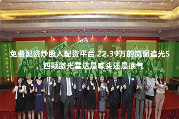 免费配资炒股入配资平台 22.39万的岚图追光S，四颗激光雷达是噱头还是底气