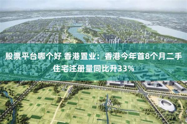 股票平台哪个好 香港置业：香港今年首8个月二手住宅注册量同比升33%