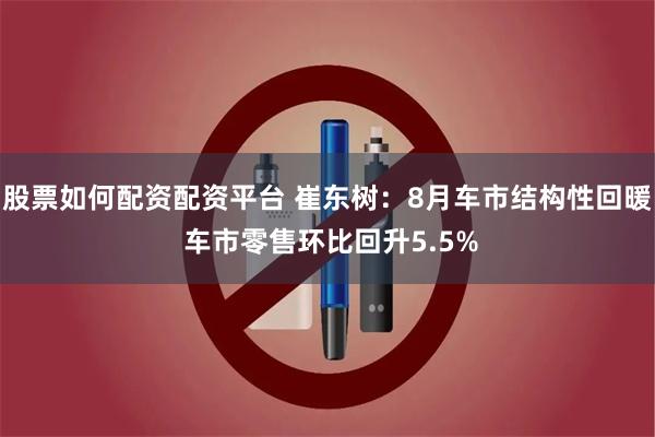股票如何配资配资平台 崔东树：8月车市结构性回暖 车市零售环比回升5.5%