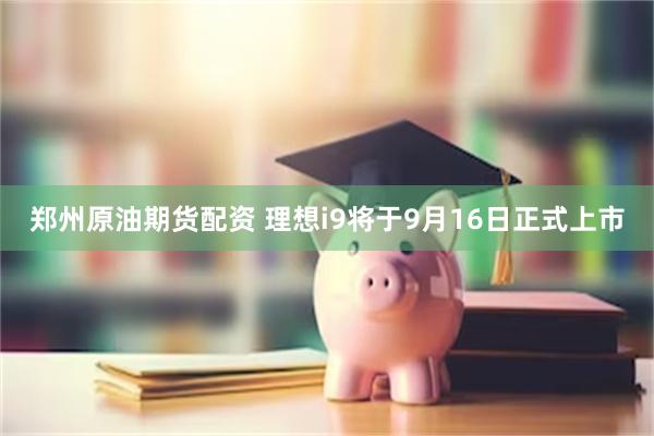 郑州原油期货配资 理想i9将于9月16日正式上市