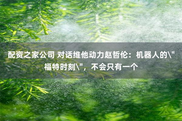 配资之家公司 对话维他动力赵哲伦：机器人的