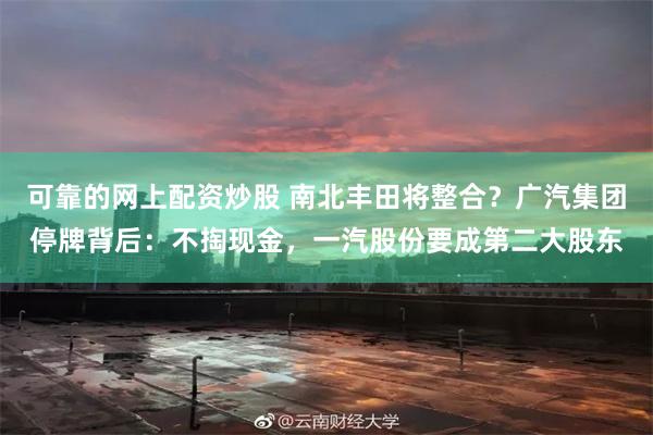 可靠的网上配资炒股 南北丰田将整合？广汽集团停牌背后：不掏现金，一汽股份要成第二大股东